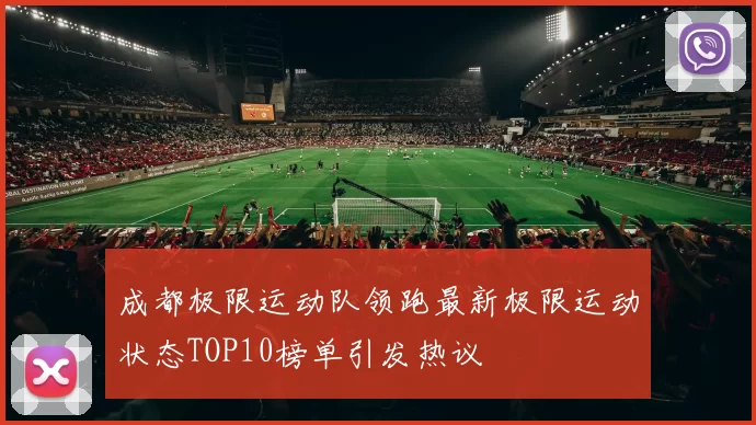 成都极限运动队领跑最新极限运动状态TOP10榜单引发热议