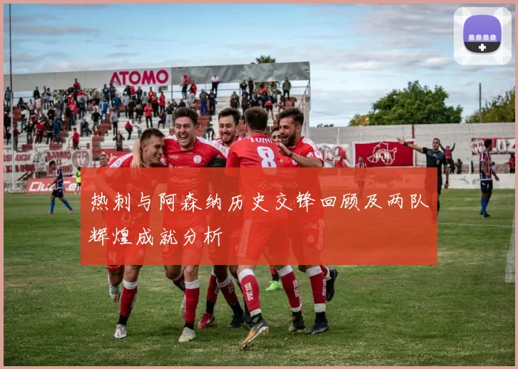 热刺与阿森纳历史交锋回顾及两队辉煌成就分析