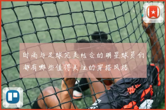 时尚与足球完美结合的明星球员们都有哪些值得关注的穿搭风格
