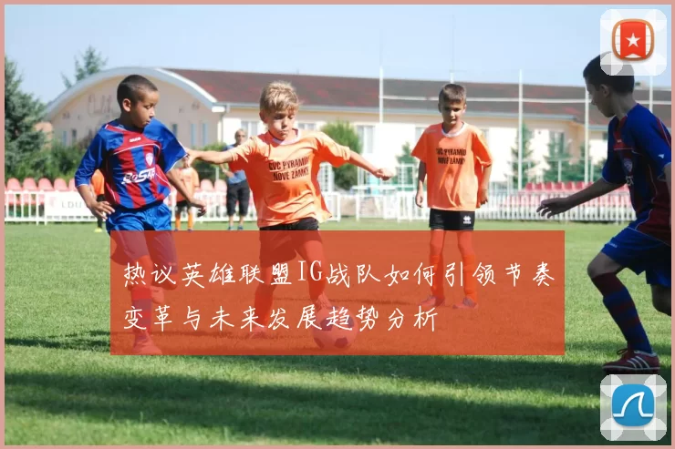 热议英雄联盟IG战队如何引领节奏变革与未来发展趋势分析
