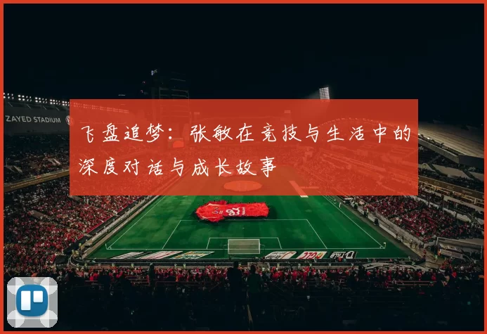 飞盘追梦：张敏在竞技与生活中的深度对话与成长故事