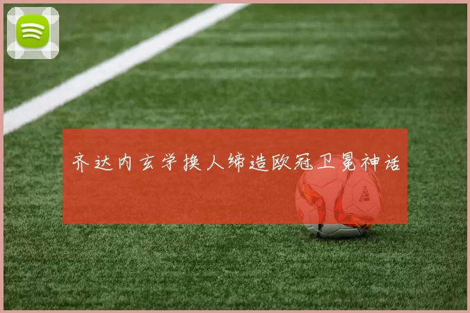 齐达内玄学换人缔造欧冠卫冕神话
