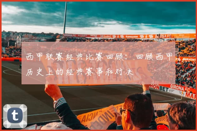 西甲联赛经典比赛回顾：回顾西甲历史上的经典赛事和对决