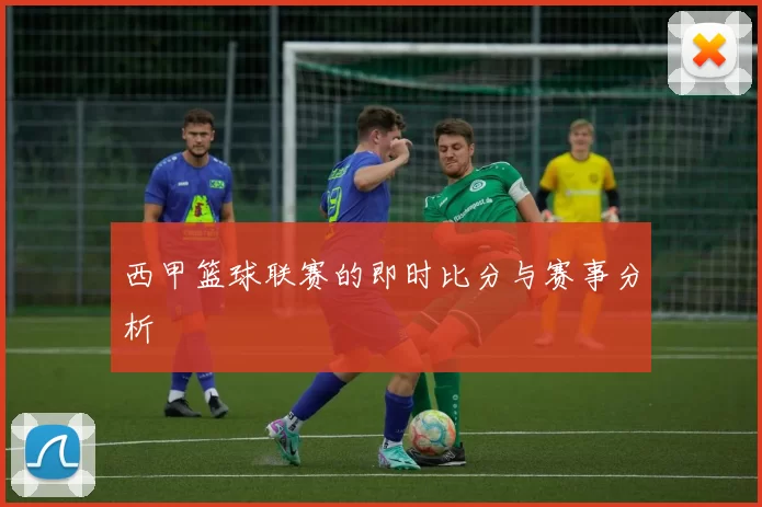 西甲篮球联赛的即时比分与赛事分析