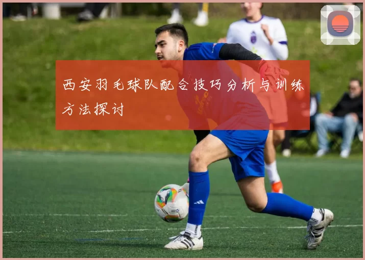 西安羽毛球队配合技巧分析与训练方法探讨
