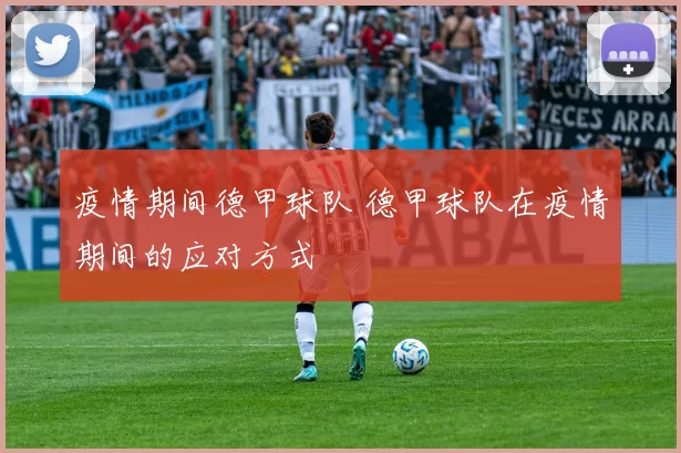 疫情期间德甲球队 德甲球队在疫情期间的应对方式