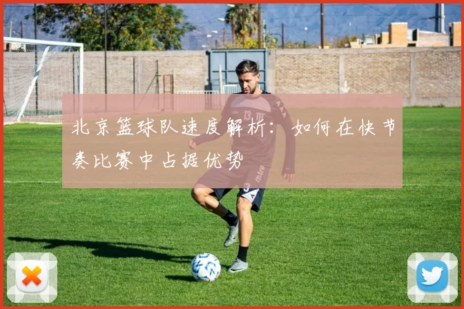 北京篮球队速度解析：如何在快节奏比赛中占据优势