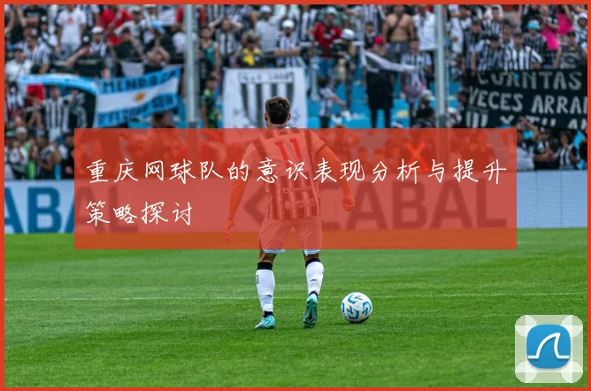 重庆网球队的意识表现分析与提升策略探讨
