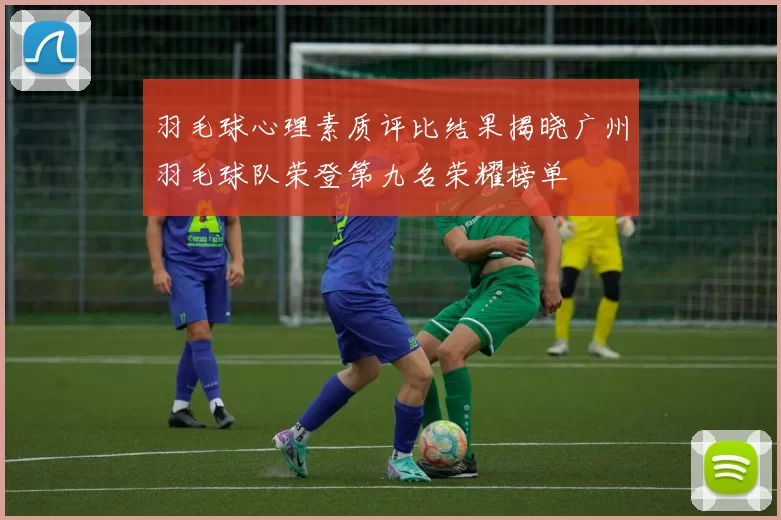 羽毛球心理素质评比结果揭晓广州羽毛球队荣登第九名荣耀榜单