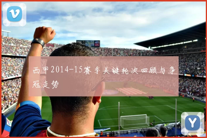 西甲2014-15赛季关键轮次回顾与争冠走势