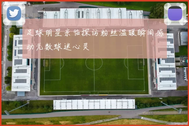 足球明星亲临探访粉丝温暖瞬间感动无数球迷心灵