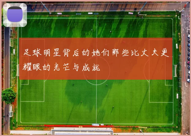 足球明星背后的她们那些比丈夫更耀眼的光芒与成就