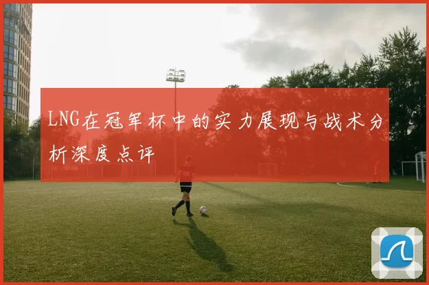 LNG在冠军杯中的实力展现与战术分析深度点评