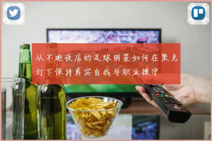 从不逛夜店的足球明星如何在聚光灯下保持真实自我与职业操守
