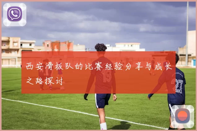 西安滑板队的比赛经验分享与成长之路探讨