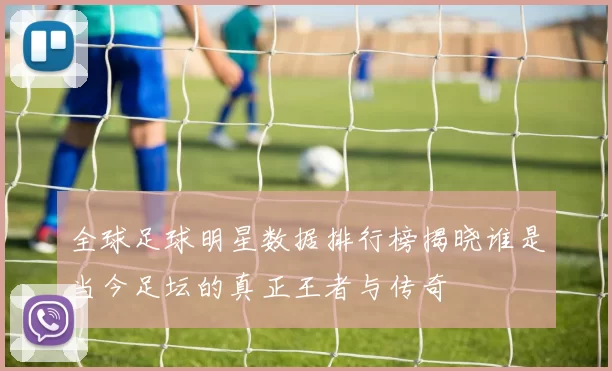 全球足球明星数据排行榜揭晓谁是当今足坛的真正王者与传奇