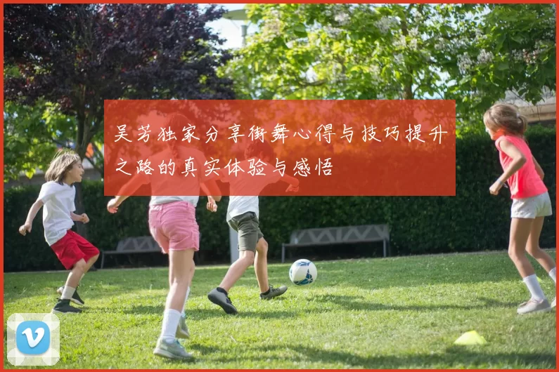 吴芳独家分享街舞心得与技巧提升之路的真实体验与感悟