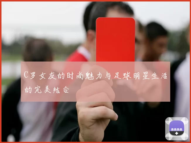 C罗女友的时尚魅力与足球明星生活的完美结合