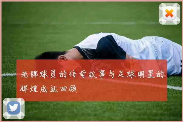 老牌球员的传奇故事与足球明星的辉煌成就回顾
