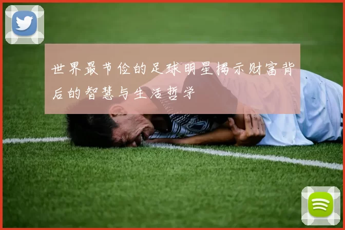 世界最节俭的足球明星揭示财富背后的智慧与生活哲学