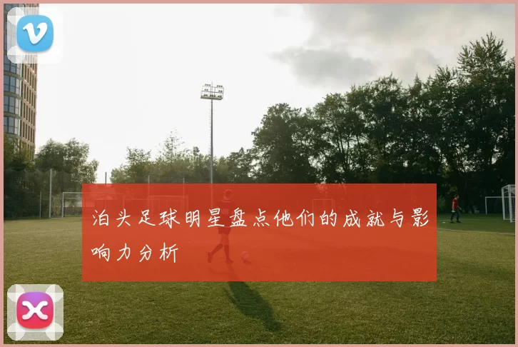 泊头足球明星盘点他们的成就与影响力分析