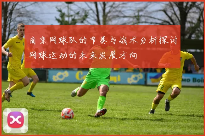 南京网球队的节奏与战术分析探讨网球运动的未来发展方向