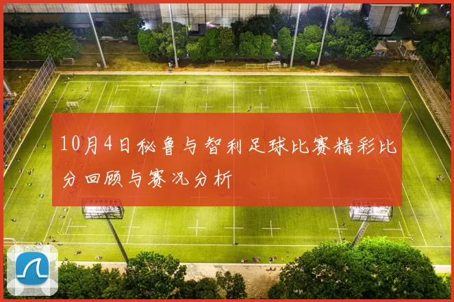 10月4日秘鲁与智利足球比赛精彩比分回顾与赛况分析