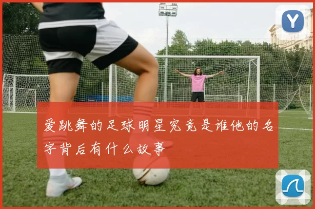 爱跳舞的足球明星究竟是谁他的名字背后有什么故事