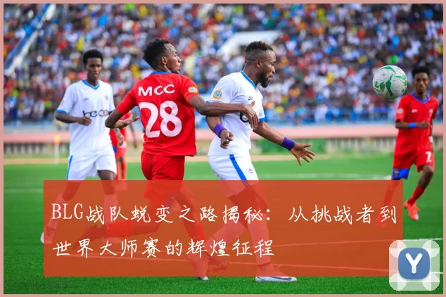BLG战队蜕变之路揭秘：从挑战者到世界大师赛的辉煌征程