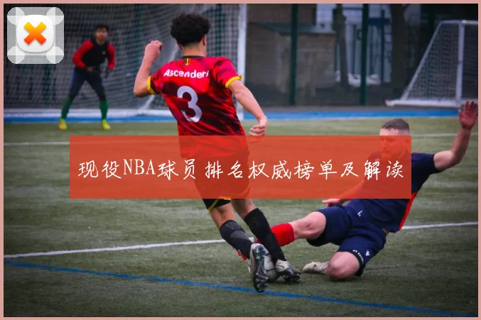 现役NBA球员排名权威榜单及解读