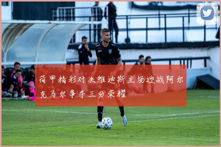 荷甲精彩对决维迪斯主场迎战阿尔克马尔争夺三分荣耀