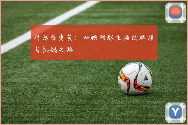 对话陈秀英：回顾网球生涯的辉煌与挑战之路