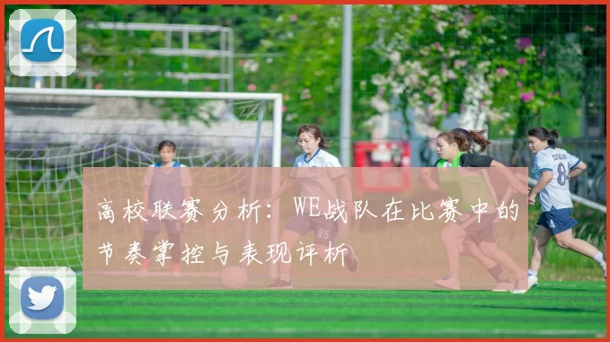 高校联赛分析：WE战队在比赛中的节奏掌控与表现评析