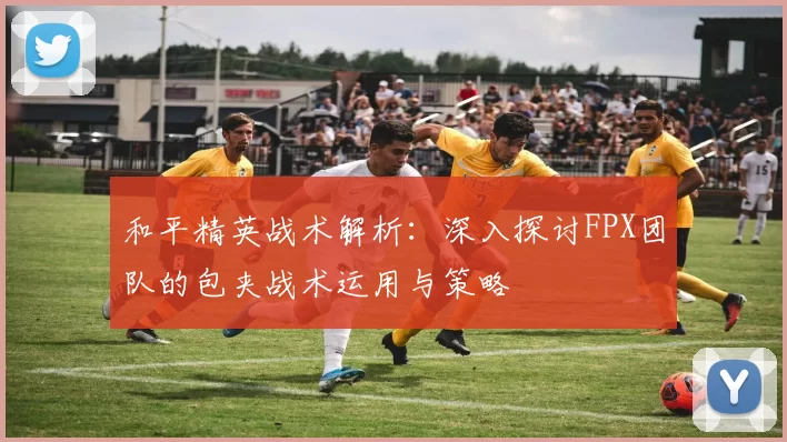 和平精英战术解析：深入探讨FPX团队的包夹战术运用与策略