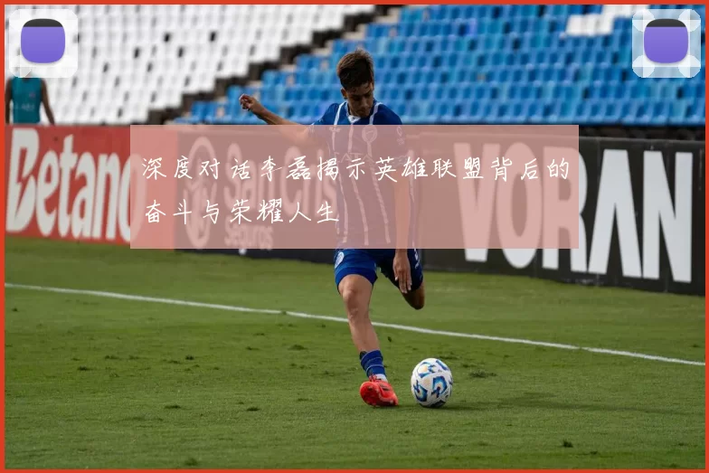 深度对话李磊揭示英雄联盟背后的奋斗与荣耀人生