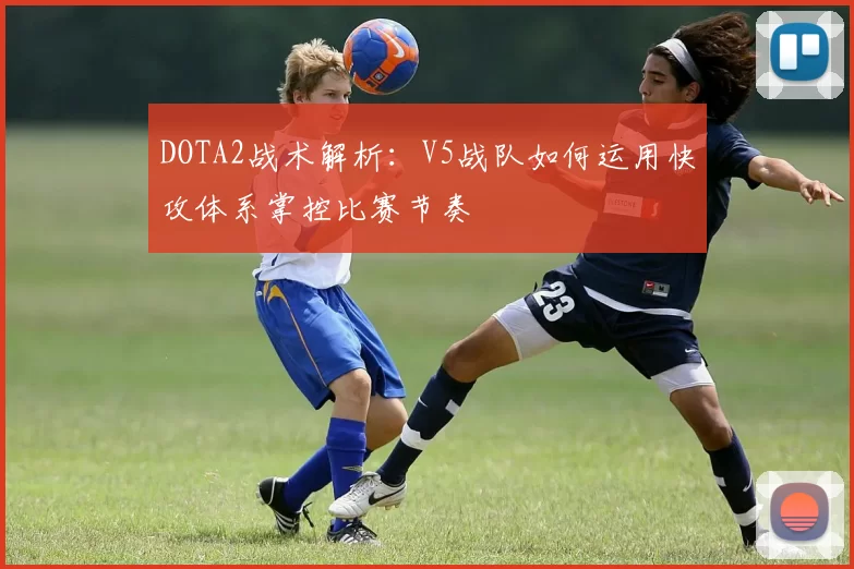 DOTA2战术解析：V5战队如何运用快攻体系掌控比赛节奏
