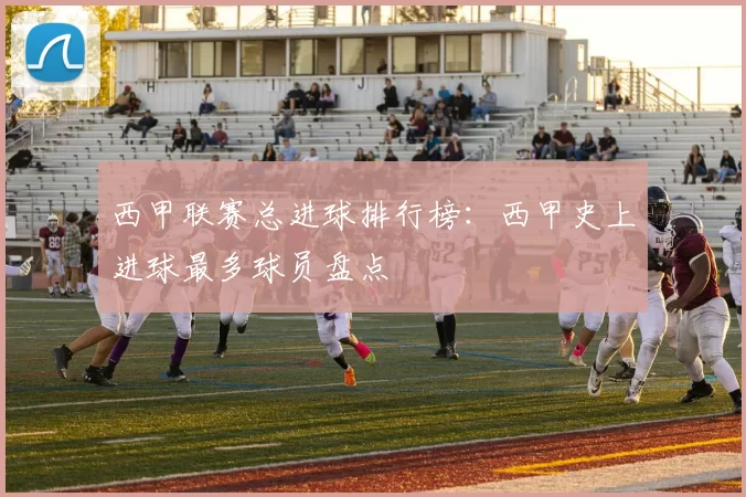 西甲联赛总进球排行榜：西甲史上进球最多球员盘点