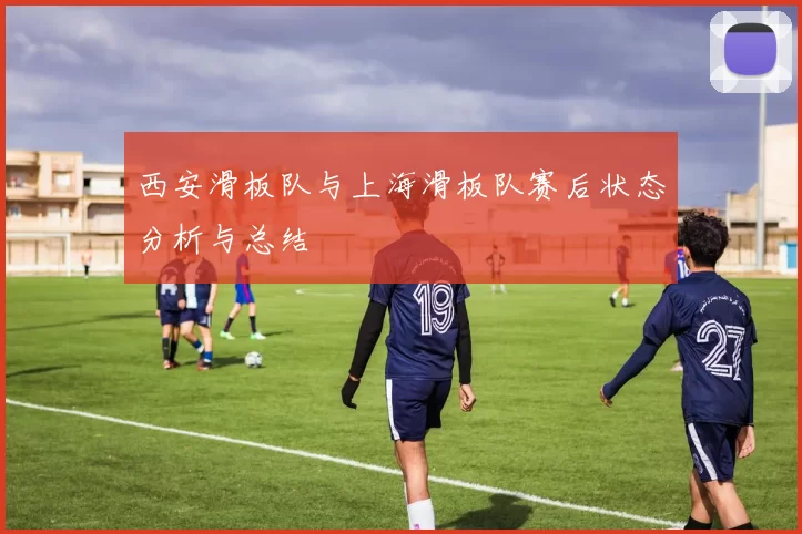 西安滑板队与上海滑板队赛后状态分析与总结