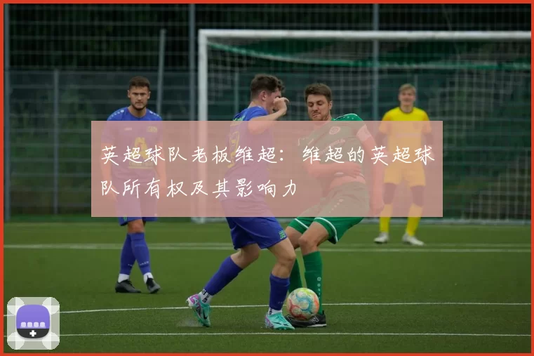 英超球队老板维超：维超的英超球队所有权及其影响力