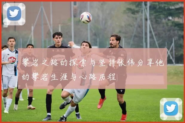 攀岩之路的探索与坚持张伟分享他的攀岩生涯与心路历程