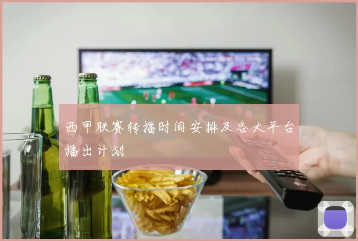 西甲联赛转播时间安排及各大平台播出计划