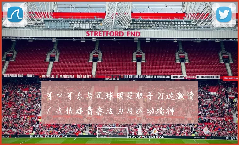 可口可乐与足球明星联手打造激情广告传递青春活力与运动精神