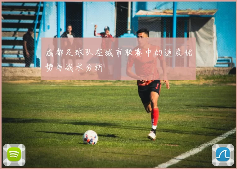 成都足球队在城市联赛中的速度优势与战术分析