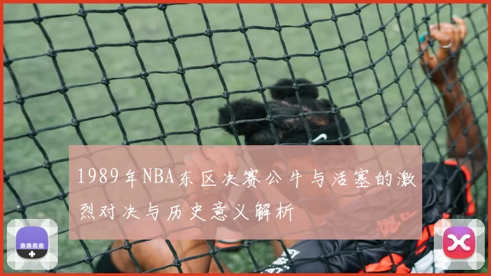 1989年NBA东区决赛公牛与活塞的激烈对决与历史意义解析