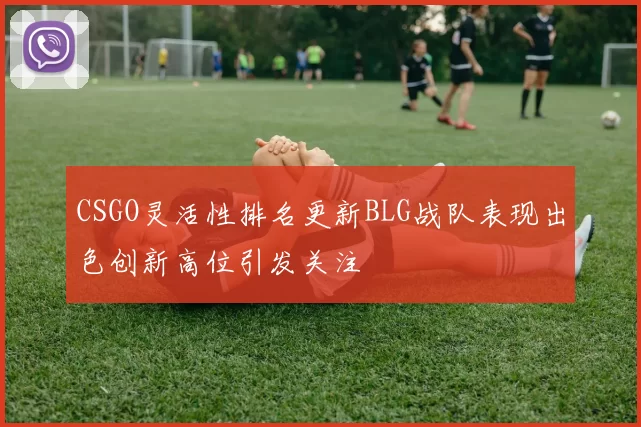 CSGO灵活性排名更新BLG战队表现出色创新高位引发关注