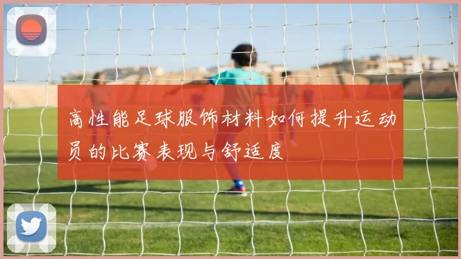 高性能足球服饰材料如何提升运动员的比赛表现与舒适度