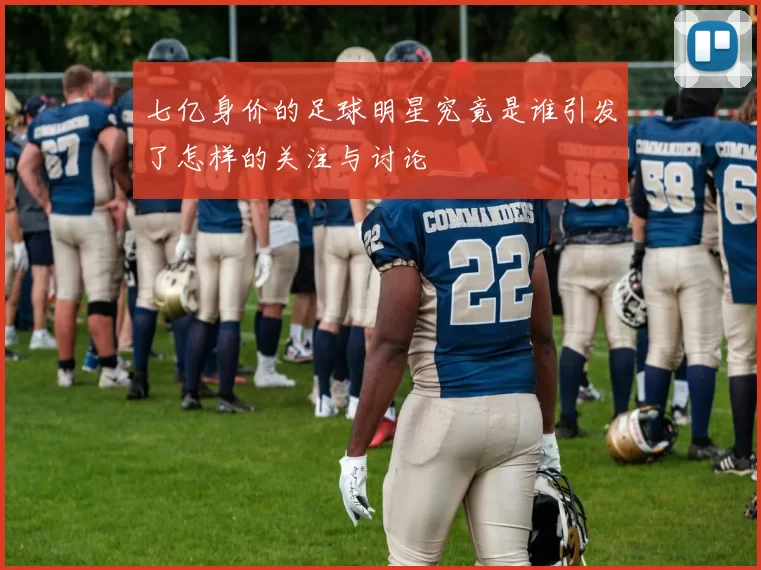 七亿身价的足球明星究竟是谁引发了怎样的关注与讨论