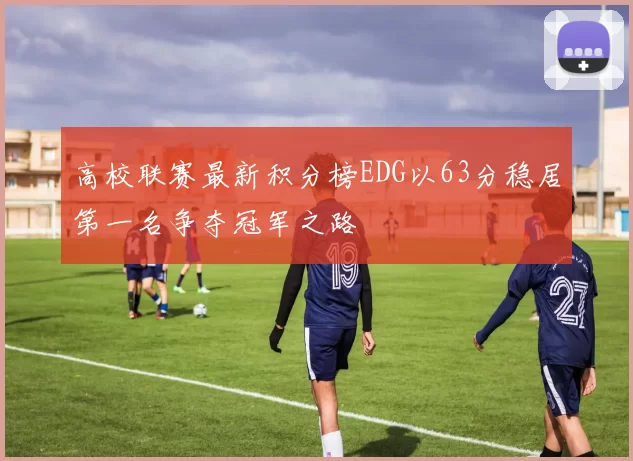 高校联赛最新积分榜EDG以63分稳居第一名争夺冠军之路