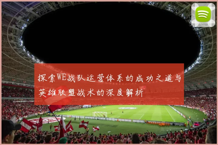 探索WE战队运营体系的成功之道与英雄联盟战术的深度解析
