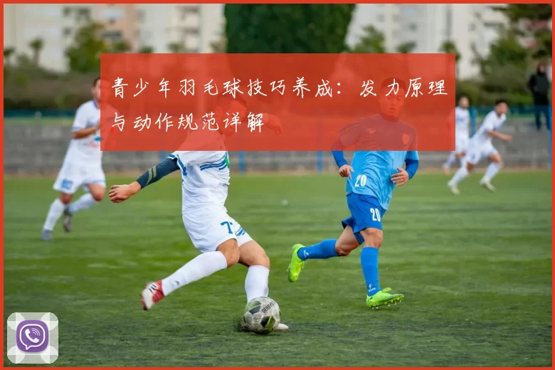 青少年羽毛球技巧养成：发力原理与动作规范详解